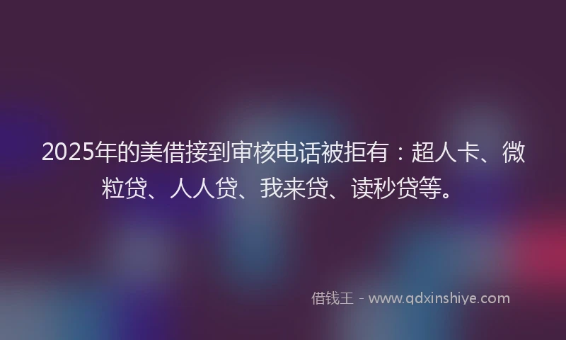 2025年的美借接到审核电话被拒有：超人卡、微粒贷、人人贷、我来贷、读秒贷等。