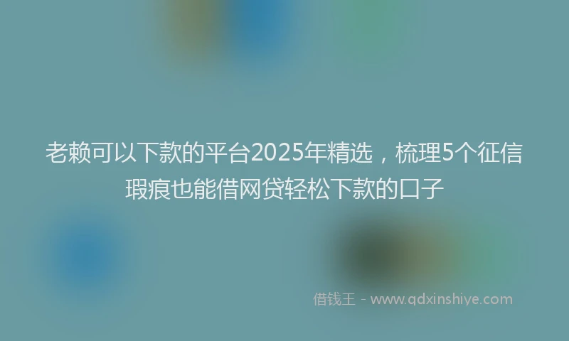 老赖可以下款的平台2025年精选，梳理5个征信瑕疵也能借网贷轻松下款的口子