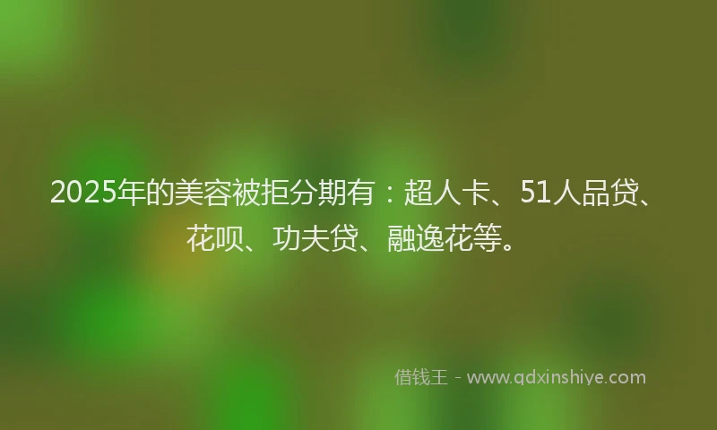 2025年的美容被拒分期有：超人卡、51人品贷、花呗、功夫贷、融逸花等。