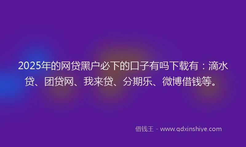 2025年的网贷黑户必下的口子有吗下载有：滴水贷、团贷网、我来贷、分期乐、微博借钱等。