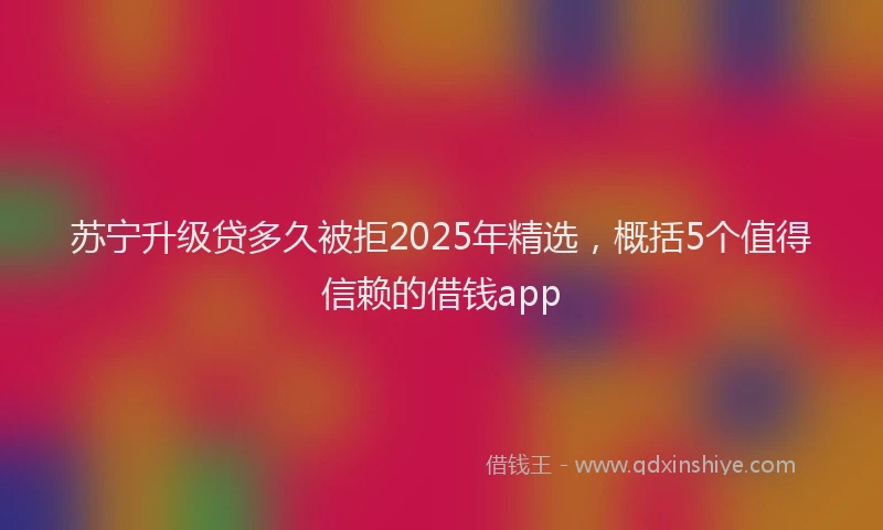 苏宁升级贷多久被拒2025年精选，概括5个值得信赖的借钱app