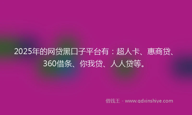 2025年的网贷黑口子平台有：超人卡、惠商贷、360借条、你我贷、人人贷等。