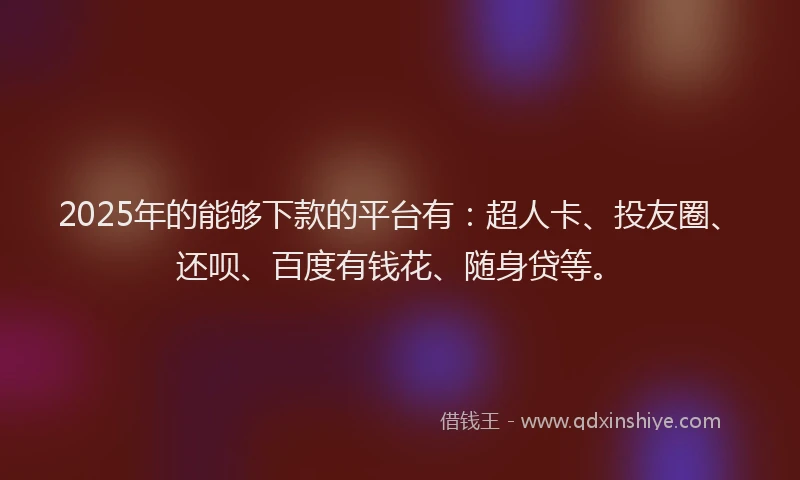 2025年的能够下款的平台有：超人卡、投友圈、还呗、百度有钱花、随身贷等。