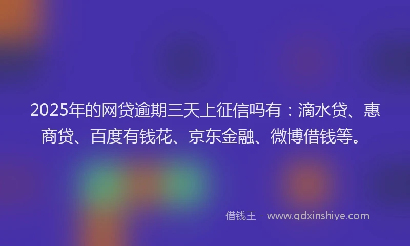2025年的网贷逾期三天上征信吗有：滴水贷、惠商贷、百度有钱花、京东金融、微博借钱等。