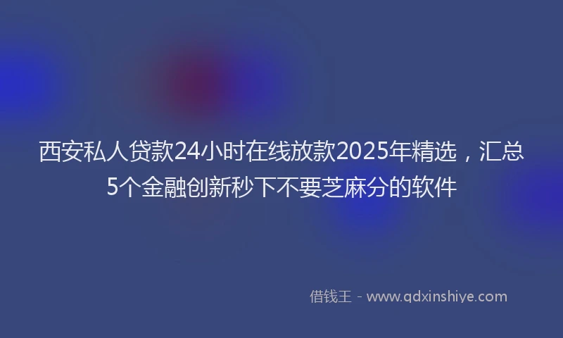 西安私人贷款24小时在线放款2025年精选，汇总5个金融创新秒下不要芝麻分的软件