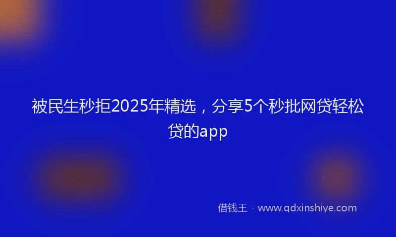 被民生秒拒2025年精选，分享5个秒批网贷轻松贷的app