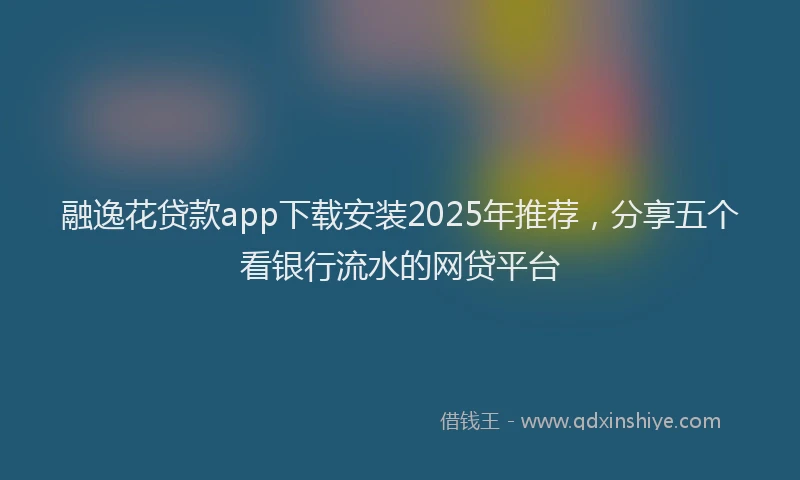 融逸花贷款app下载安装2025年推荐，分享五个看银行流水的网贷平台