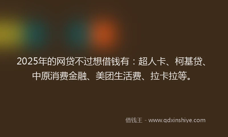 2025年的网贷不过想借钱有：超人卡、柯基贷、中原消费金融、美团生活费、拉卡拉等。