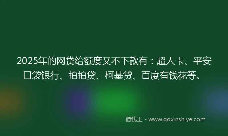 2025年的网贷给额度又不下款有：超人卡、平安口袋银行、拍拍贷、柯基贷、百度有钱花等。