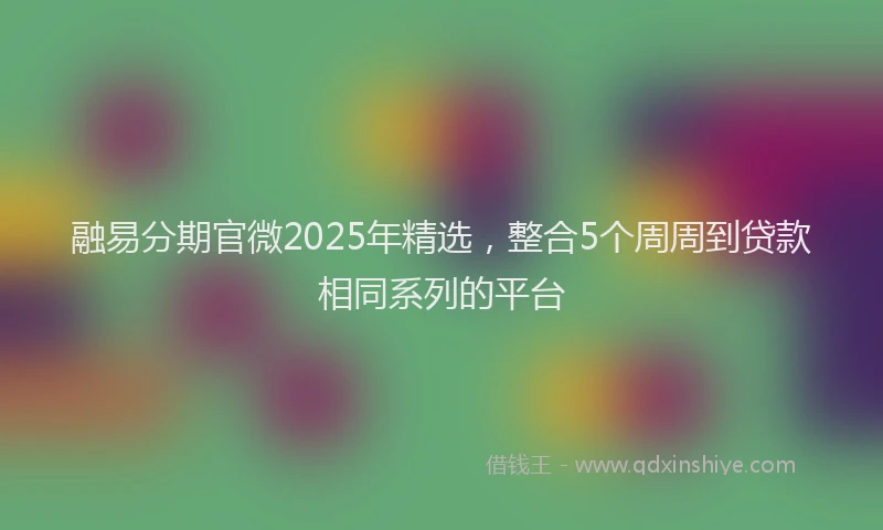 融易分期官微2025年精选，整合5个周周到贷款相同系列的平台