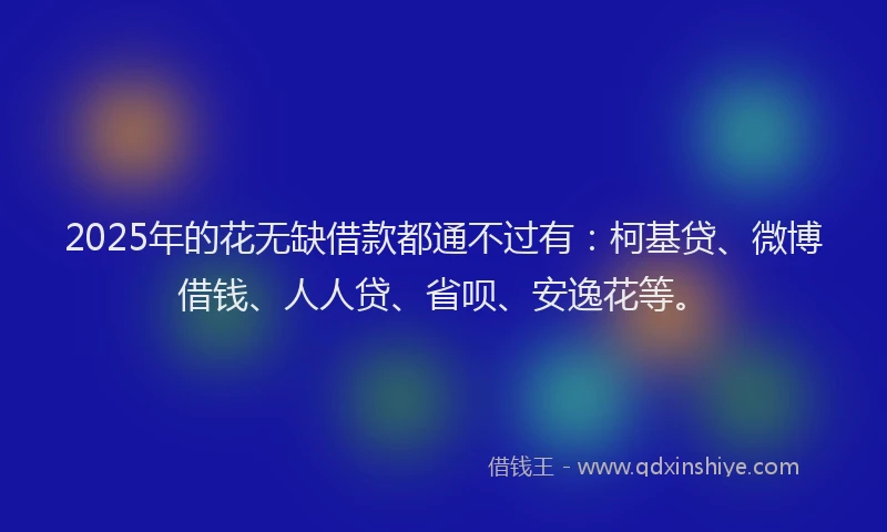 2025年的花无缺借款都通不过有：柯基贷、微博借钱、人人贷、省呗、安逸花等。