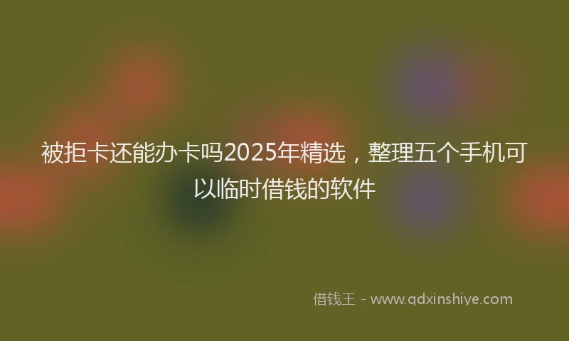 被拒卡还能办卡吗2025年精选，整理五个手机可以临时借钱的软件