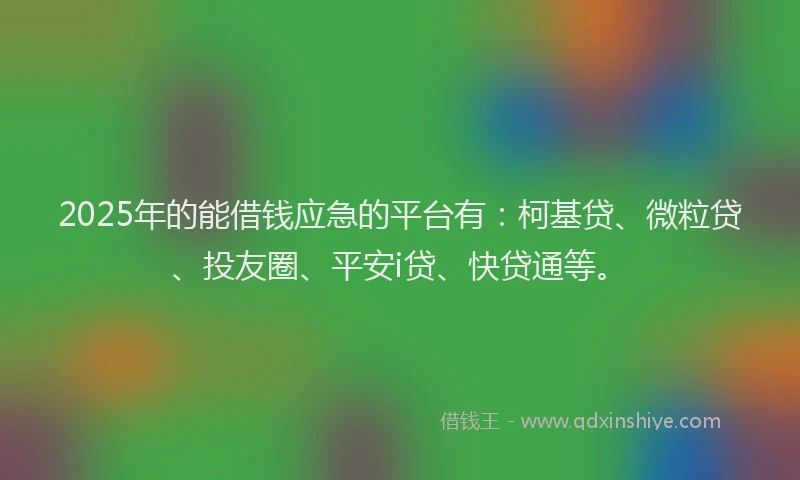 2025年的能借钱应急的平台有：柯基贷、微粒贷、投友圈、平安i贷、快贷通等。