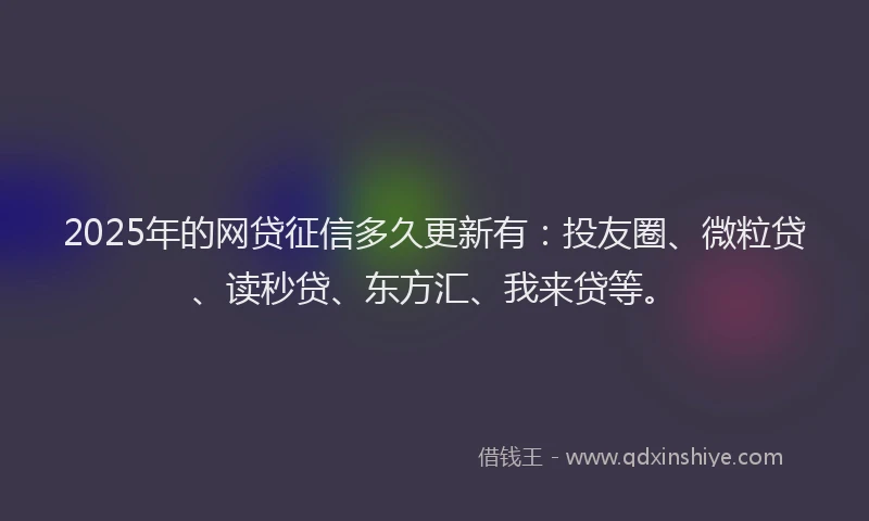2025年的网贷征信多久更新有：投友圈、微粒贷、读秒贷、东方汇、我来贷等。