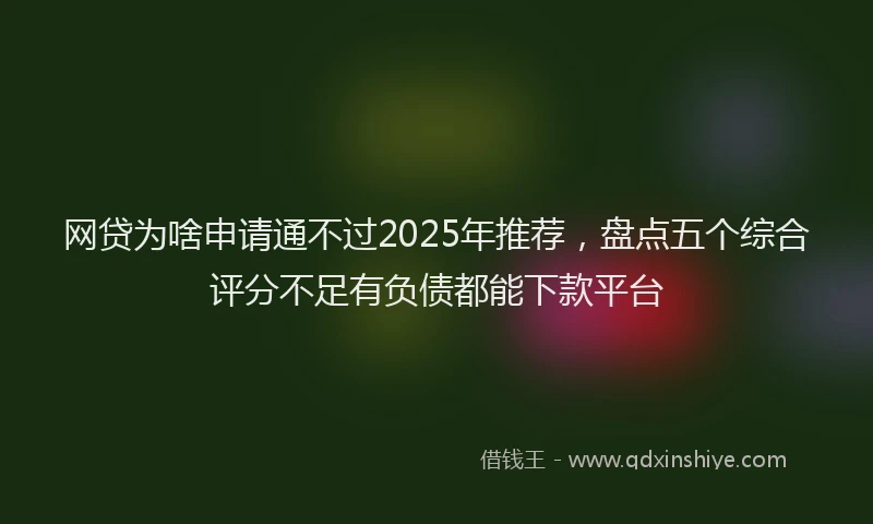网贷为啥申请通不过2025年推荐，盘点五个综合评分不足有负债都能下款平台