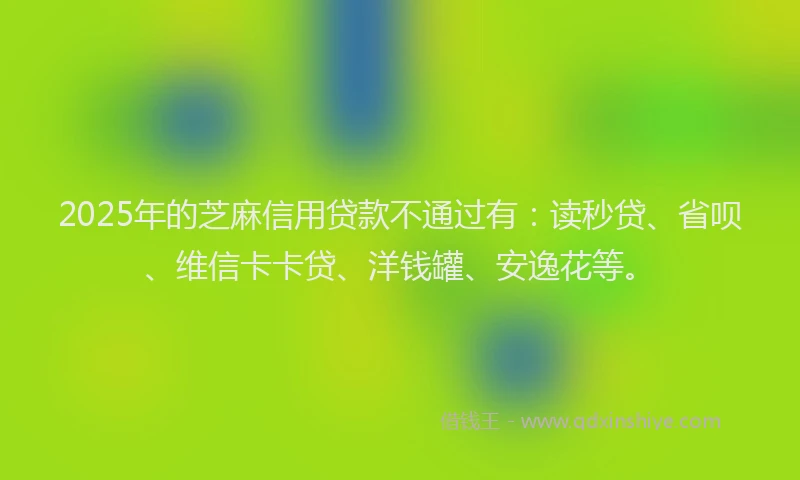 2025年的芝麻信用贷款不通过有：读秒贷、省呗、维信卡卡贷、洋钱罐、安逸花等。