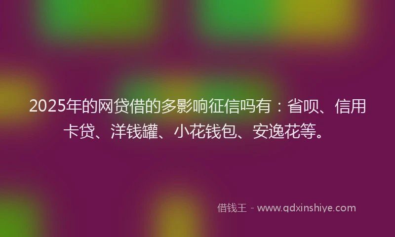 2025年的网贷借的多影响征信吗有：省呗、信用卡贷、洋钱罐、小花钱包、安逸花等。