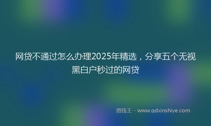 网贷不通过怎么办理2025年精选，分享五个无视黑白户秒过的网贷