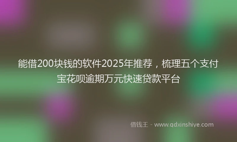 能借200块钱的软件2025年推荐，梳理五个支付宝花呗逾期万元快速贷款平台