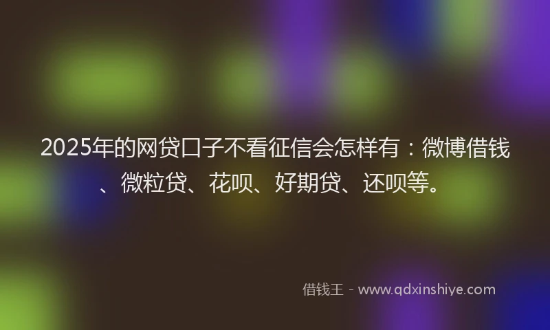 2025年的网贷口子不看征信会怎样有：微博借钱、微粒贷、花呗、好期贷、还呗等。