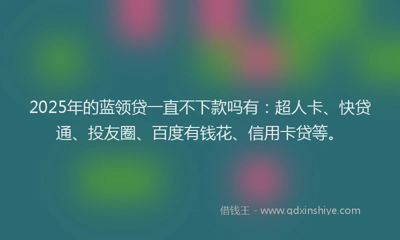 2025年的蓝领贷一直不下款吗有：超人卡、快贷通、投友圈、百度有钱花、信用卡贷等。