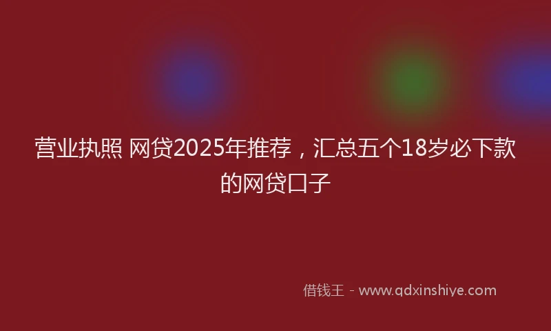 营业执照 网贷2025年推荐，汇总五个18岁必下款的网贷口子