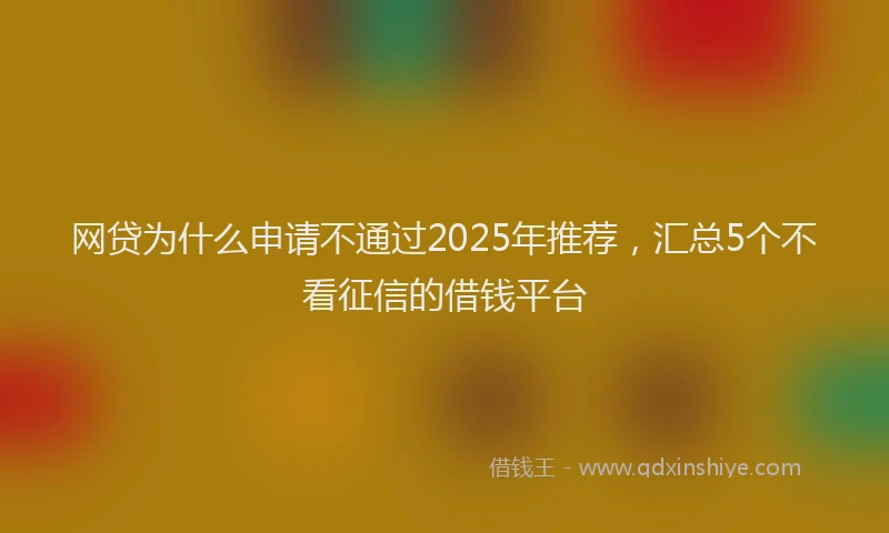 网贷为什么申请不通过2025年推荐，汇总5个不看征信的借钱平台