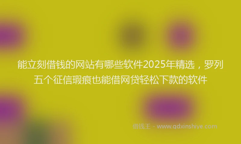 能立刻借钱的网站有哪些软件2025年精选，罗列五个征信瑕疵也能借网贷轻松下款的软件