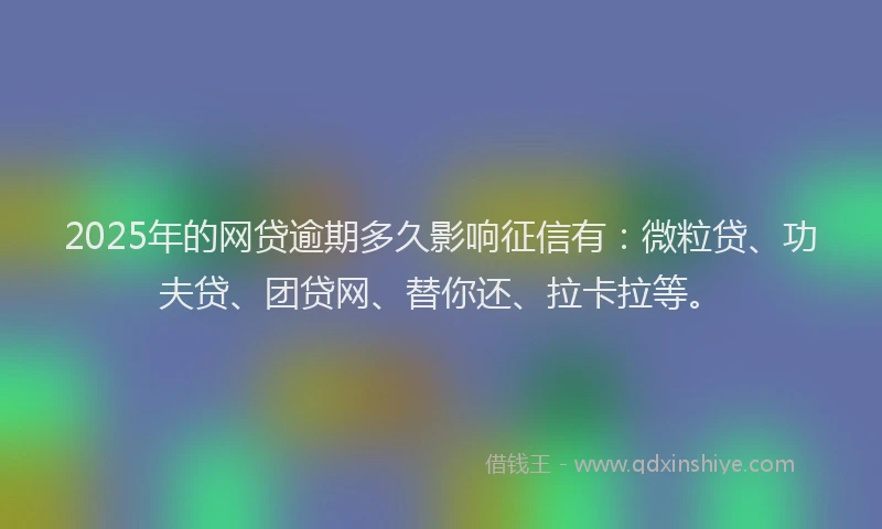 2025年的网贷逾期多久影响征信有：微粒贷、功夫贷、团贷网、替你还、拉卡拉等。