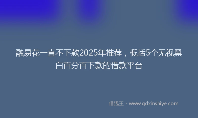 融易花一直不下款2025年推荐，概括5个无视黑白百分百下款的借款平台