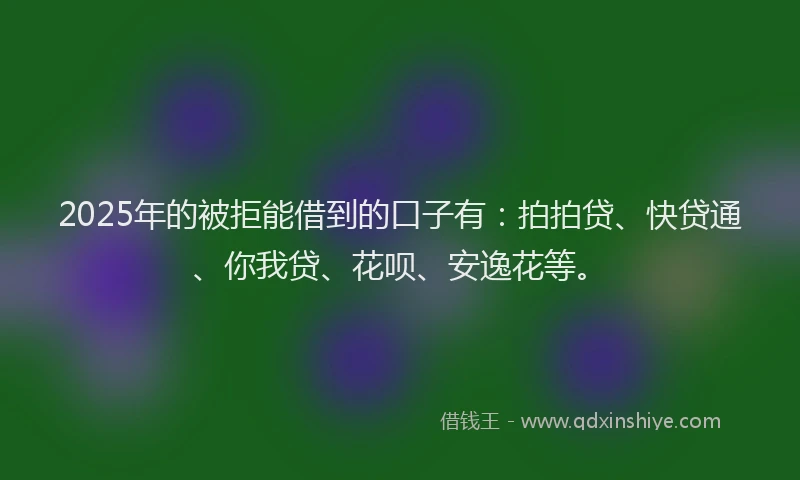 2025年的被拒能借到的口子有：拍拍贷、快贷通、你我贷、花呗、安逸花等。