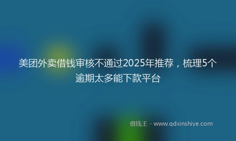 美团外卖借钱审核不通过2025年推荐，梳理5个逾期太多能下款平台