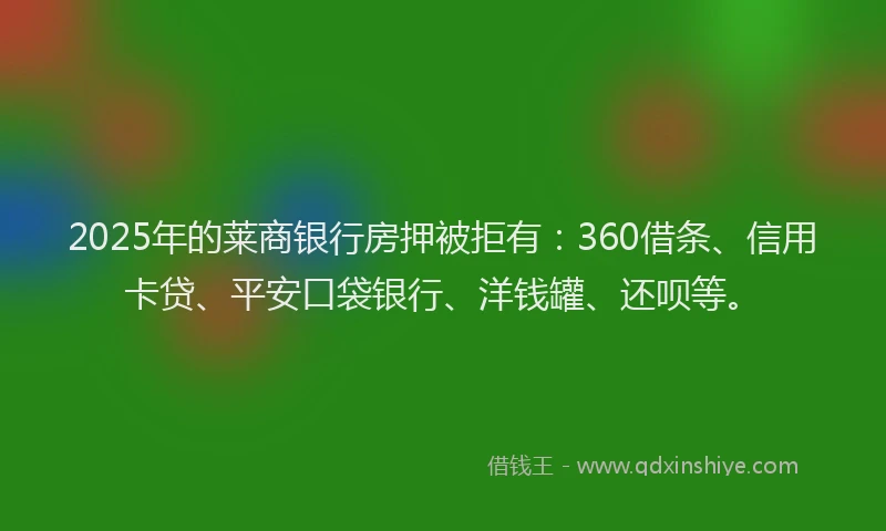 2025年的莱商银行房押被拒有：360借条、信用卡贷、平安口袋银行、洋钱罐、还呗等。