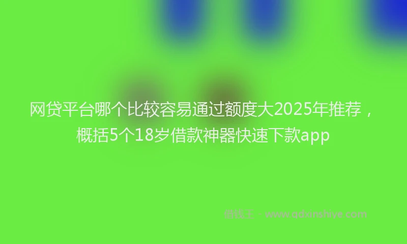 网贷平台哪个比较容易通过额度大2025年推荐，概括5个18岁借款神器快速下款app