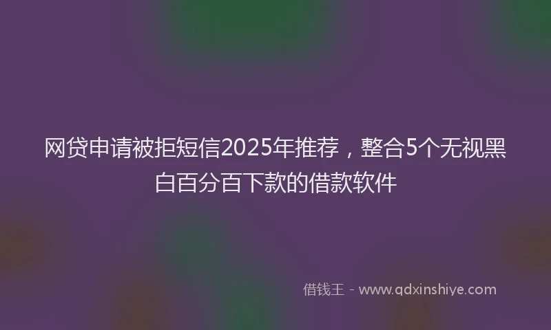 网贷申请被拒短信2025年推荐，整合5个无视黑白百分百下款的借款软件