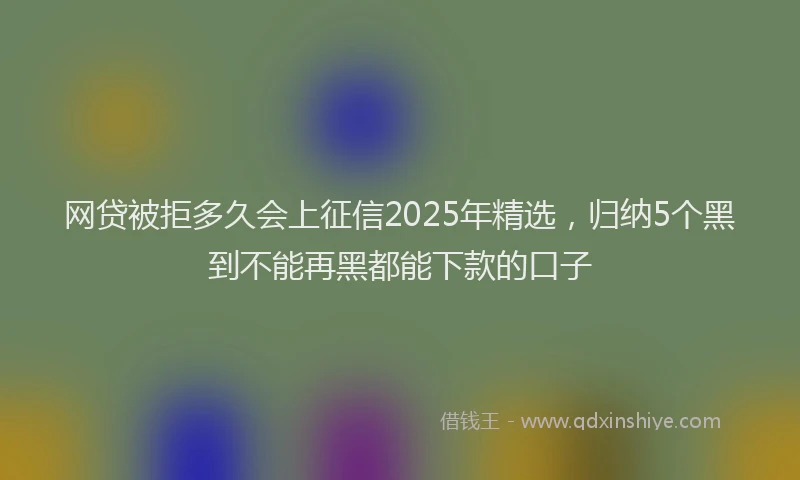 网贷被拒多久会上征信2025年精选，归纳5个黑到不能再黑都能下款的口子