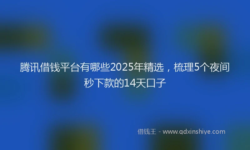 腾讯借钱平台有哪些2025年精选，梳理5个夜间秒下款的14天口子
