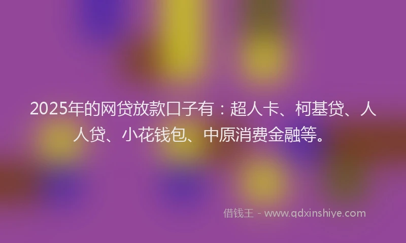 2025年的网贷放款口子有：超人卡、柯基贷、人人贷、小花钱包、中原消费金融等。