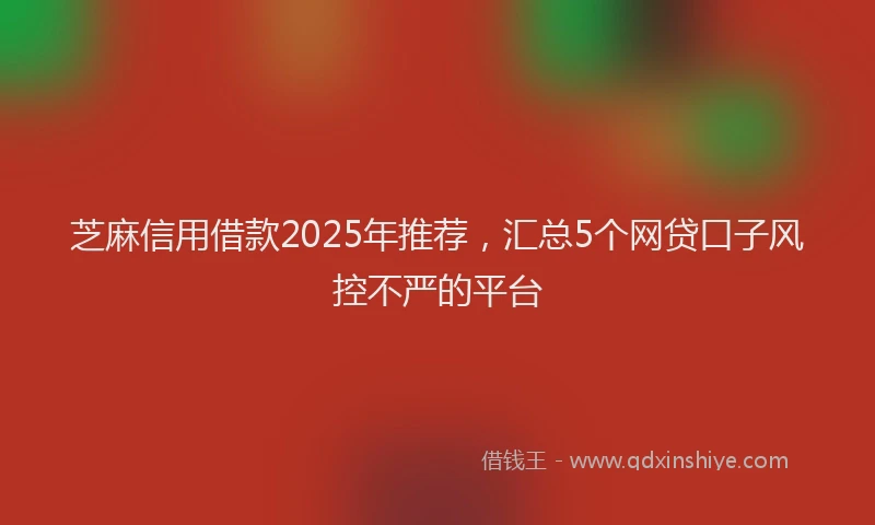 芝麻信用借款2025年推荐，汇总5个网贷口子风控不严的平台