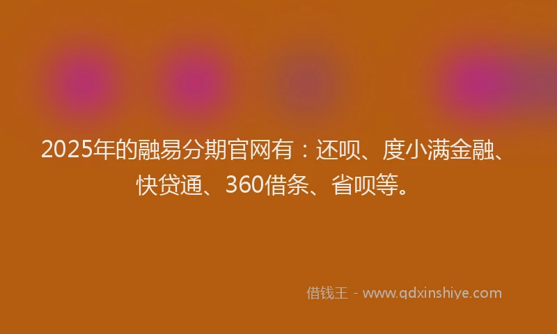 2025年的融易分期官网有：还呗、度小满金融、快贷通、360借条、省呗等。