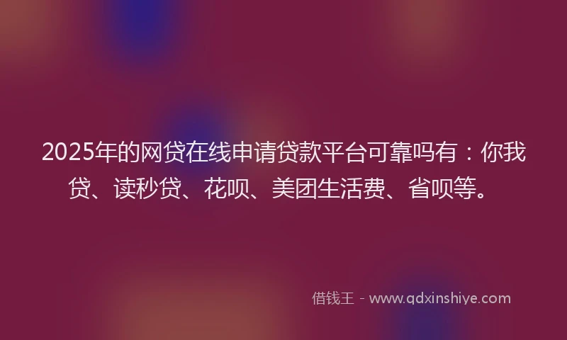 2025年的网贷在线申请贷款平台可靠吗有：你我贷、读秒贷、花呗、美团生活费、省呗等。