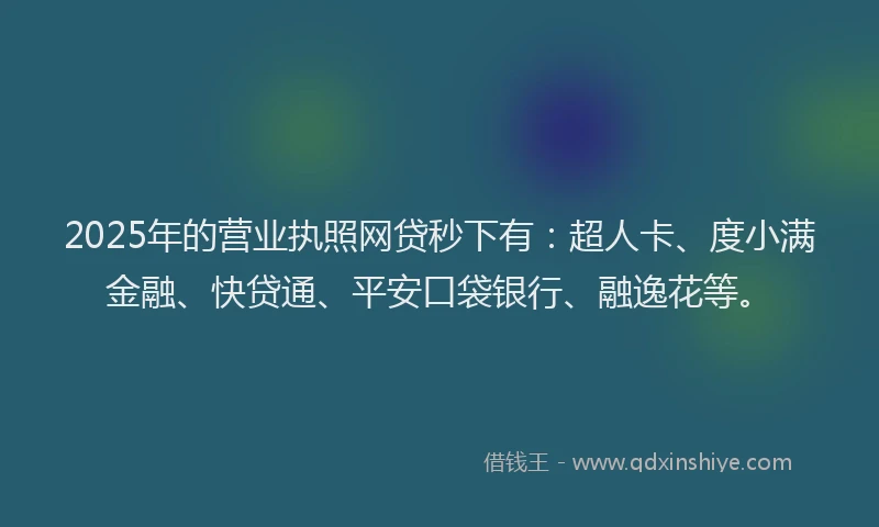 2025年的营业执照网贷秒下有：超人卡、度小满金融、快贷通、平安口袋银行、融逸花等。