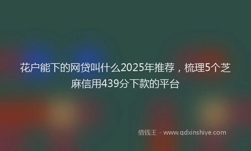 花户能下的网贷叫什么2025年推荐，梳理5个芝麻信用439分下款的平台