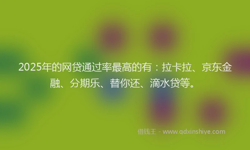 2025年的网贷通过率最高的有：拉卡拉、京东金融、分期乐、替你还、滴水贷等。