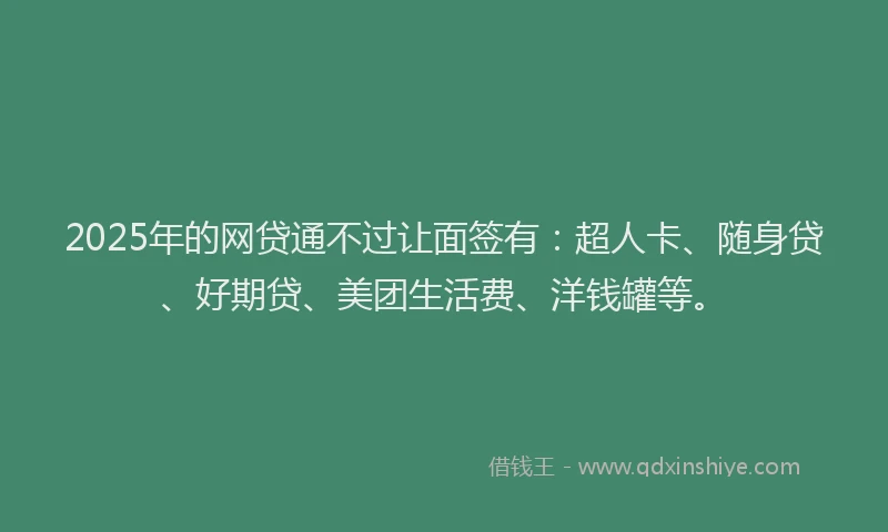 2025年的网贷通不过让面签有：超人卡、随身贷、好期贷、美团生活费、洋钱罐等。