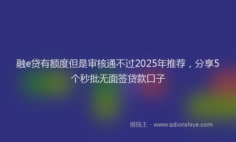 融e贷有额度但是审核通不过2025年推荐，分享5个秒批无面签贷款口子