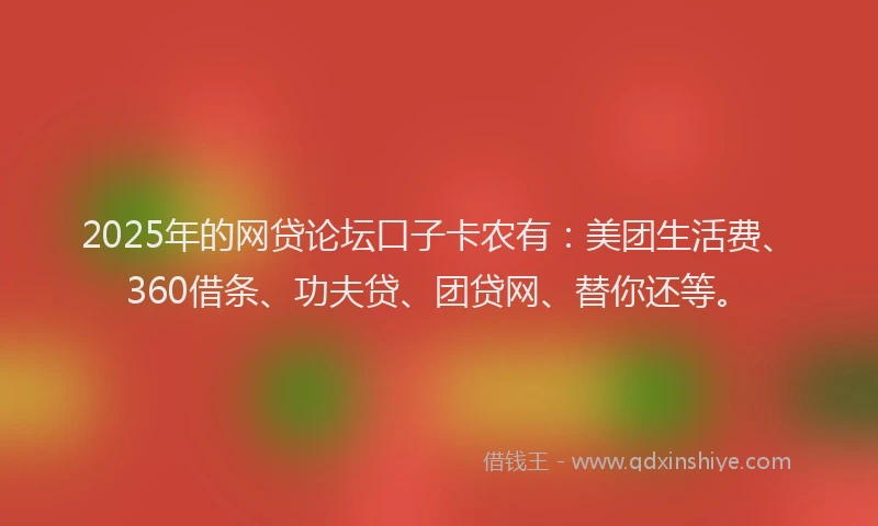 2025年的网贷论坛口子卡农有：美团生活费、360借条、功夫贷、团贷网、替你还等。