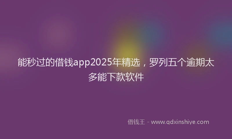 能秒过的借钱app2025年精选，罗列五个逾期太多能下款软件