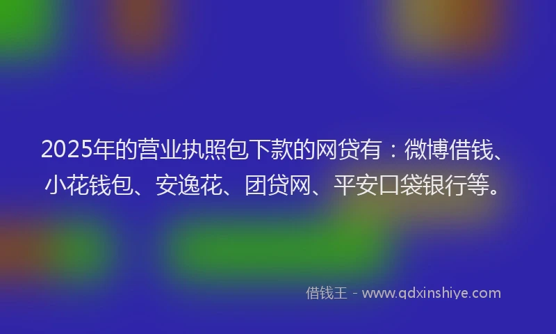 2025年的营业执照包下款的网贷有：微博借钱、小花钱包、安逸花、团贷网、平安口袋银行等。