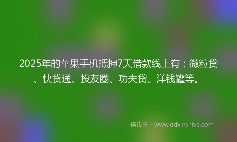 2025年的苹果手机抵押7天借款线上有：微粒贷、快贷通、投友圈、功夫贷、洋钱罐等。